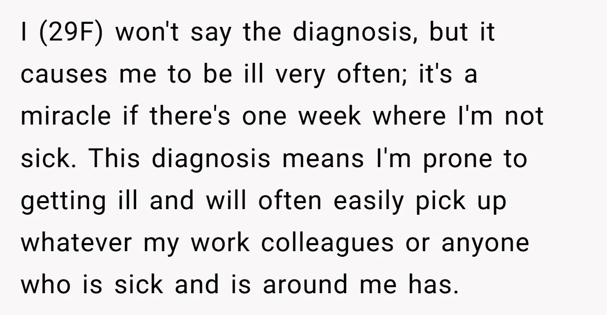 I (29F) won't say the diagnosis, but it causes me to be ill very often; it's a miracle if there's one week where I'm not sick. This diagnosis means I'm...