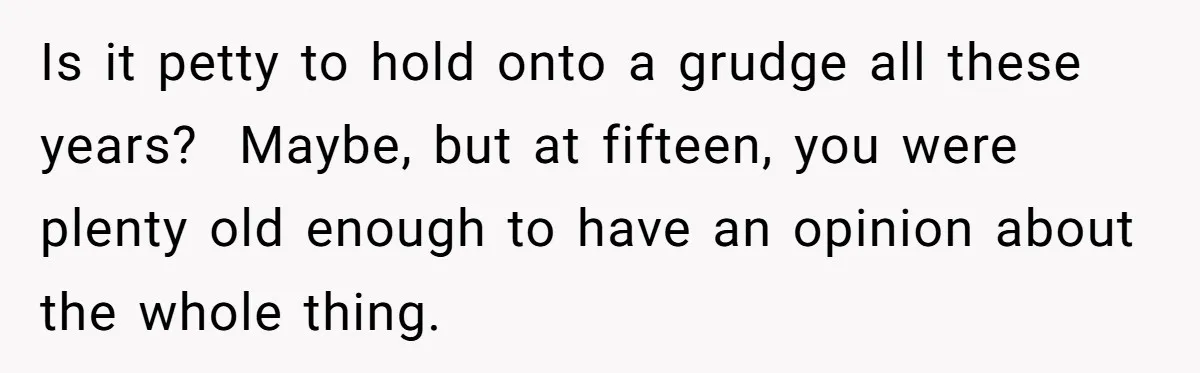Is it petty to hold onto a grudge all these years? Maybe, but at fifteen, you were plenty old enough to have an opinion about the whole thing.