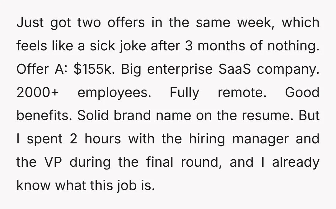 Just got two offers in the same week, which feels like a sick joke after 3 months of nothing. Offer A: $155k. Big enterprise SaaS company. 2000+ employees. Fully remote....