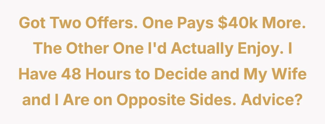 Got two offers. One pays $40k more. The other one I'd actually enjoy. I have 48 hours to decide and my wife and I are on opposite sides. Advice?