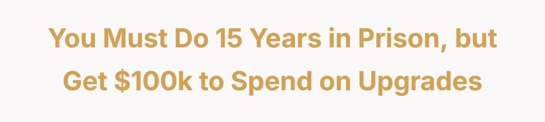 You must do 15 years in prison, but get $100k to spend on upgrades