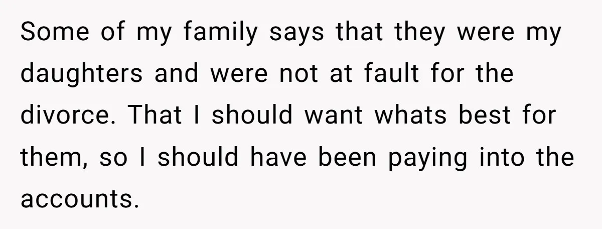 Some of my family says that they were my daughters and were not at fault for the divorce. That I should want whats best for them, so I should have...