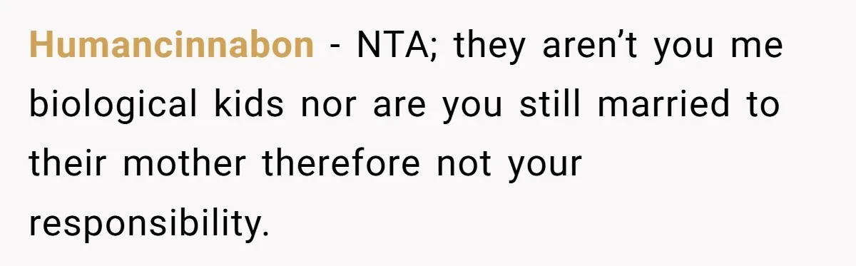 Humancinnabon − NTA; they aren’t you me biological kids nor are you still married to their mother therefore not your responsibility.