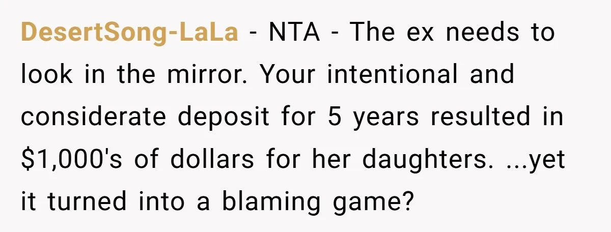 DesertSong-LaLa − NTA - The ex needs to look in the mirror. Your intentional and considerate deposit for 5 years resulted in $1,000's of dollars for her daughters. ...yet it...
