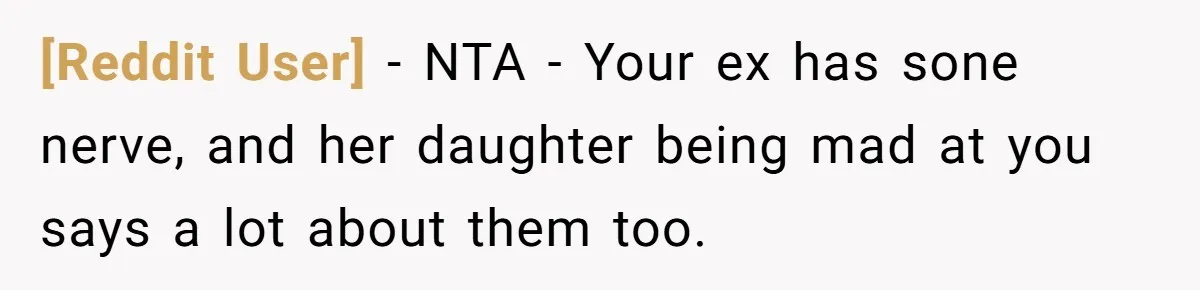 [Reddit User] − NTA - Your ex has sone nerve, and her daughter being mad at you says a lot about them too.