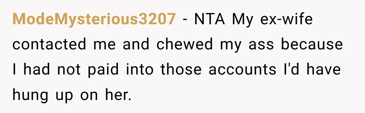 ModeMysterious3207 − NTA My ex-wife contacted me and chewed my ass because I had not paid into those accounts I'd have hung up on her.