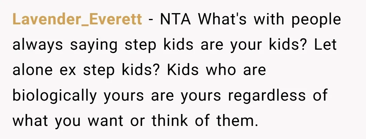 Lavender_Everett − NTA What's with people always saying step kids are your kids? Let alone ex step kids? Kids who are biologically yours are yours regardless of what you want...