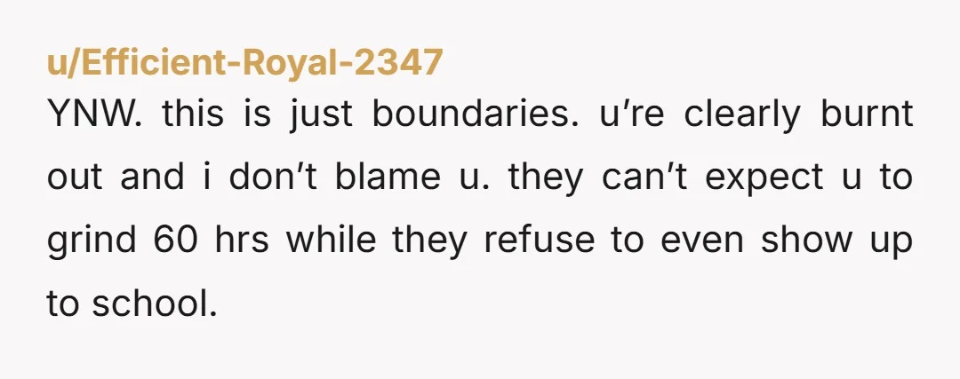 u/Efficient-Royal-2347 YNW. this is just boundaries. u’re clearly burnt out and i don’t blame u. they can’t expect u to grind 60 hrs while they refuse to even show up...