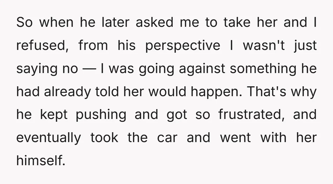 So when he later asked me to take her and I refused, from his perspective I wasn't just saying no — I was going against something he had already told...