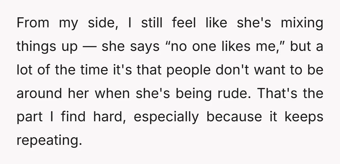 From my side, I still feel like she's mixing things up — she says “no one likes me,” but a lot of the time it's that people don't want to...