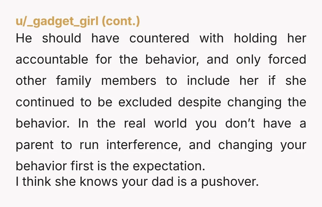 u/Agreeable-Book-7018 NTA. Your dad promised your time without talking to you. He enables her bad behavior. It is intentional on her part. Next time you are all in the room...
