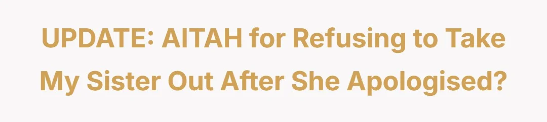 UPDATE: AITAH for refusing to take my sister out after she apologised?