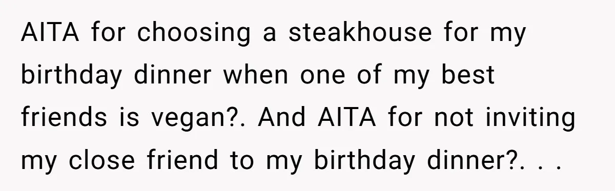 AITA for choosing a steakhouse for my birthday dinner when one of my best friends is vegan?. And AITA for not inviting my close friend to my birthday dinner?. ....