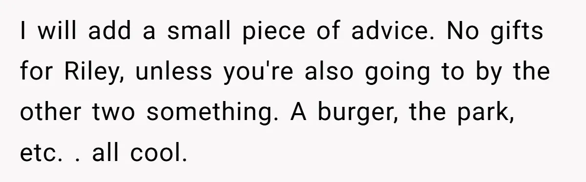 I will add a small piece of advice. No gifts for Riley, unless you're also going to by the other two something. A burger, the park, etc. . all cool.