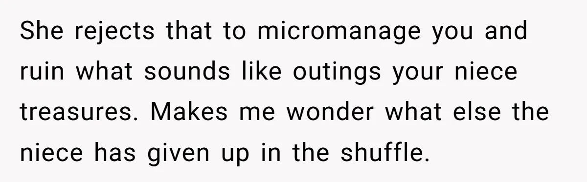 She rejects that to micromanage you and ruin what sounds like outings your niece treasures. Makes me wonder what else the niece has given up in the shuffle.