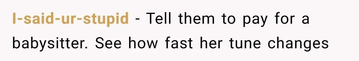I-said-ur-stupid − Tell them to pay for a babysitter. See how fast her tune changes