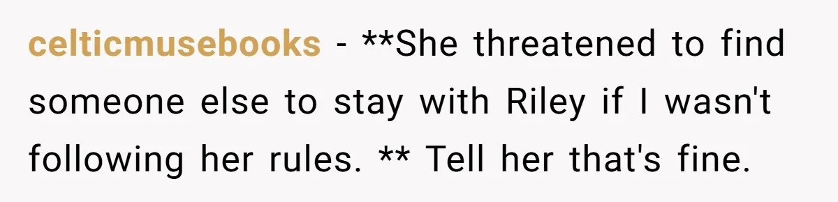 celticmusebooks − **She threatened to find someone else to stay with Riley if I wasn't following her rules. ** Tell her that's fine.