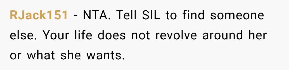 RJack151 − NTA. Tell SIL to find someone else. Your life does not revolve around her or what she wants.