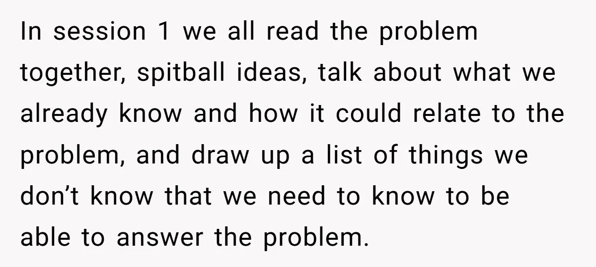In session 1 we all read the problem together, spitball ideas, talk about what we already know and how it could relate to the problem, and draw up a list...
