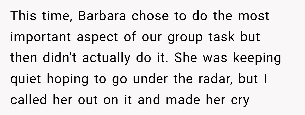 This time, Barbara chose to do the most important aspect of our group task but then didn’t actually do it. She was keeping quiet hoping to go under the radar,...