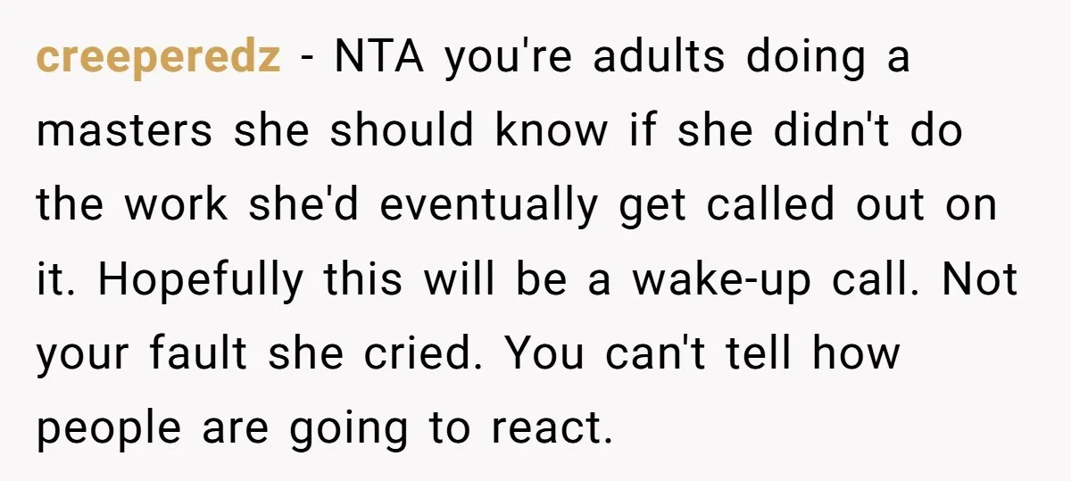 creeperedz − NTA you're adults doing a masters she should know if she didn't do the work she'd eventually get called out on it. Hopefully this will be a wake-up...