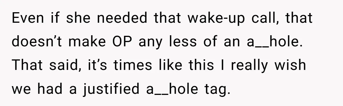 Even if she needed that wake-up call, that doesn’t make OP any less of an a__hole. That said, it’s times like this I really wish we had a justified a__hole...
