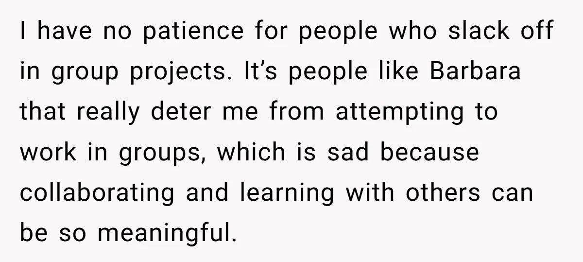 I have no patience for people who slack off in group projects. It’s people like Barbara that really deter me from attempting to work in groups, which is sad because...