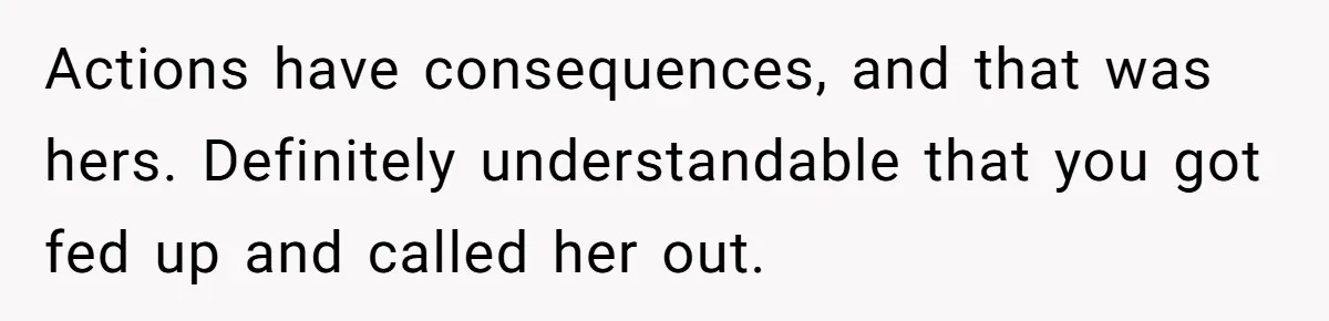 Actions have consequences, and that was hers. Definitely understandable that you got fed up and called her out.
