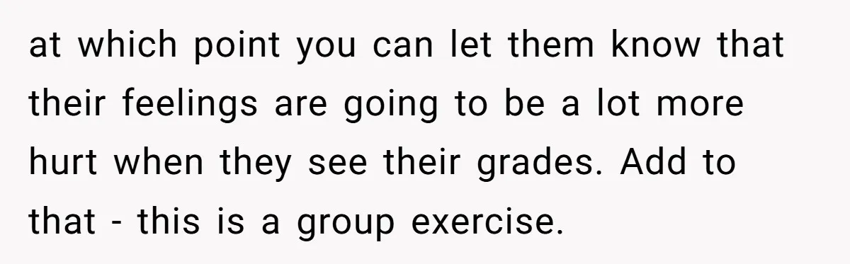 at which point you can let them know that their feelings are going to be a lot more hurt when they see their grades. Add to that - this is...