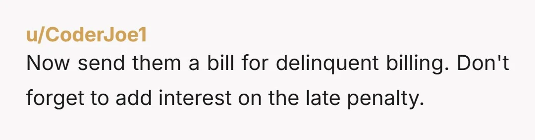 u/CoderJoe1
Now send them a bill for delinquent billing.  Don't forget to add interest on the late penalty.