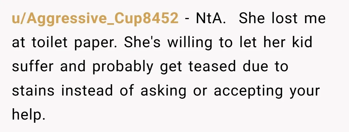 u/Aggressive_Cup8452 - NtA. She lost me at toilet paper. She's willing to let her kid suffer and probably get teased due to stains instead of asking or accepting your help.