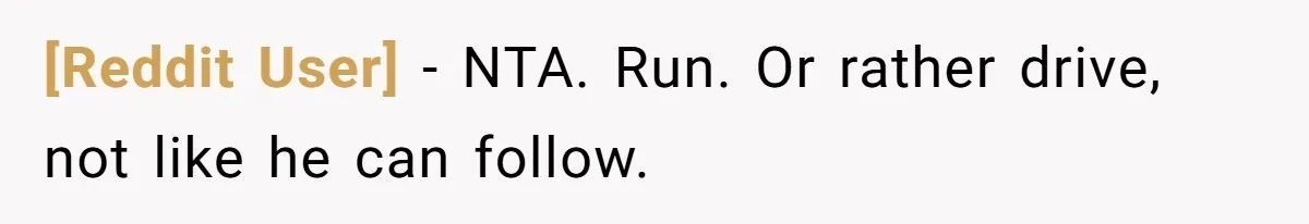 [Reddit User] − NTA. Run. Or rather drive, not like he can follow.