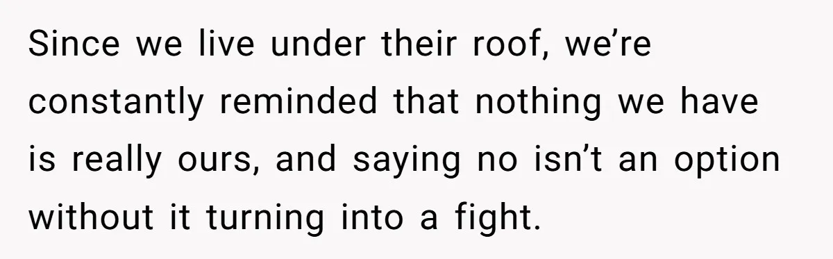 Since we live under their roof, we’re constantly reminded that nothing we have is really ours, and saying no isn’t an option without it turning into a fight.