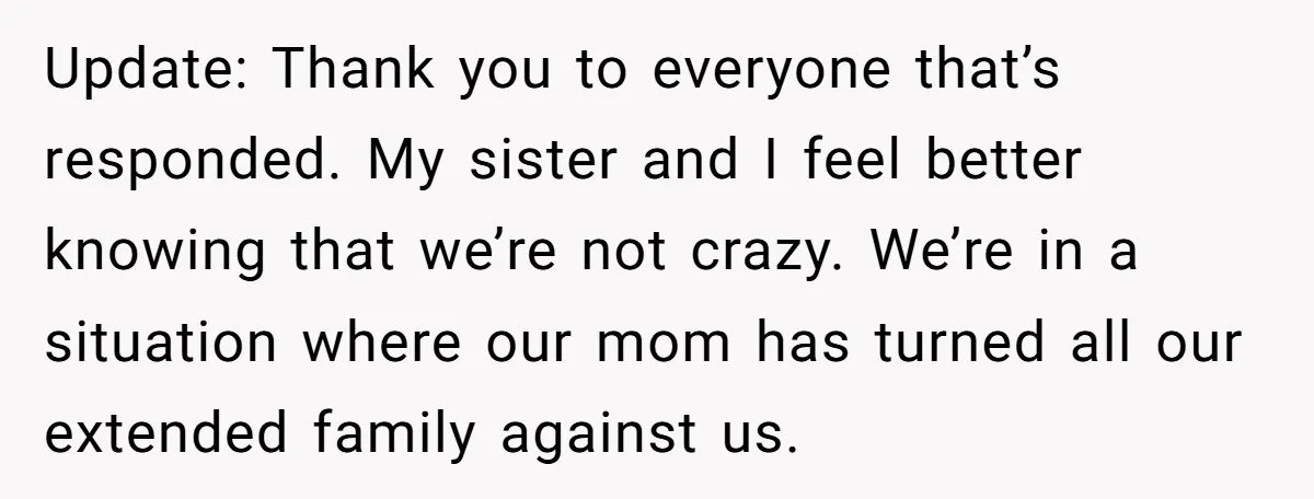 Update: Thank you to everyone that’s responded. My sister and I feel better knowing that we’re not crazy. We’re in a situation where our mom has turned all our extended...