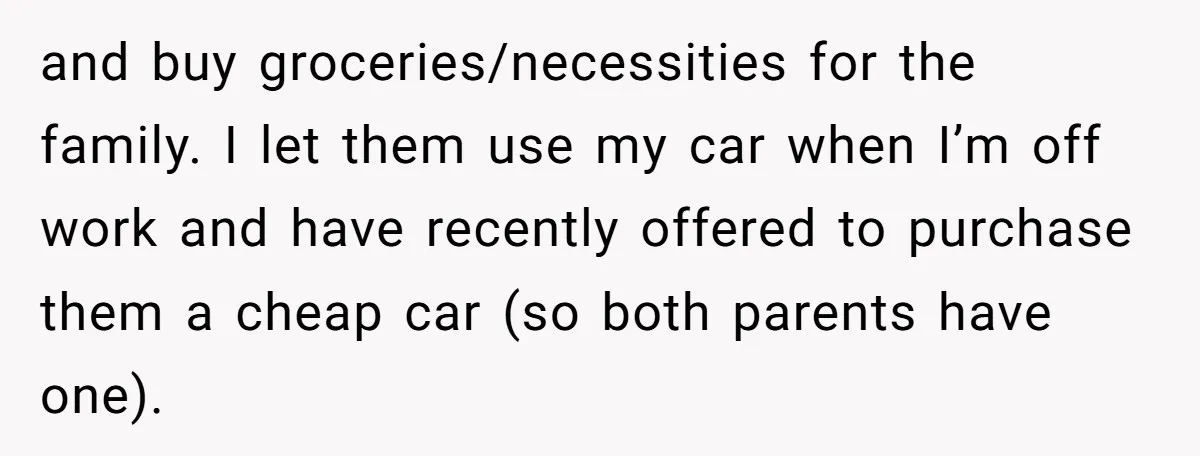 and buy groceries/necessities for the family. I let them use my car when I’m off work and have recently offered to purchase them a cheap car (so both parents have...