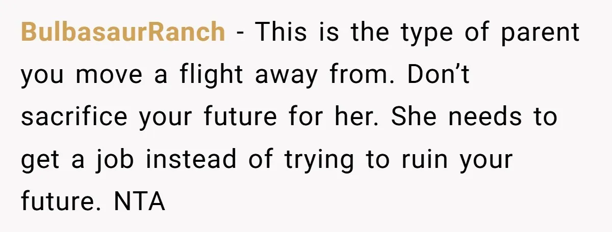 BulbasaurRanch − This is the type of parent you move a flight away from. Don’t sacrifice your future for her. She needs to get a job instead of trying to...