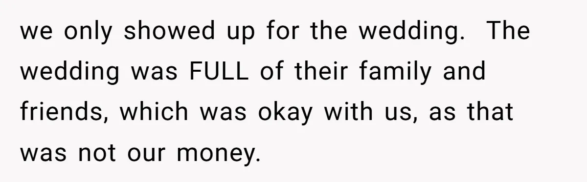 we only showed up for the wedding. The wedding was FULL of their family and friends, which was okay with us, as that was not our money.