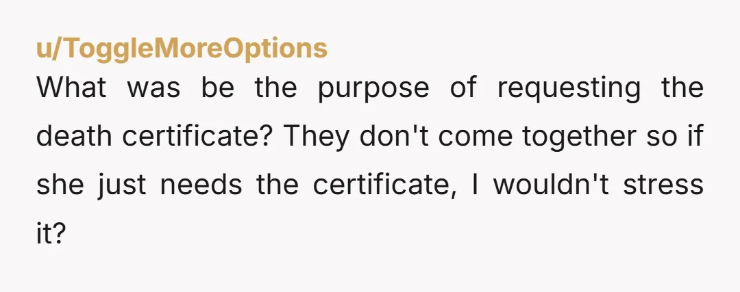 u/ToggleMoreOptions
What was be the purpose of requesting the death certificate? They don't come together so if she just needs the certificate, I wouldn't stress it?