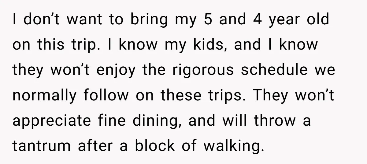 I don’t want to bring my 5 and 4 year old on this trip. I know my kids, and I know they won’t enjoy the rigorous schedule we normally follow...