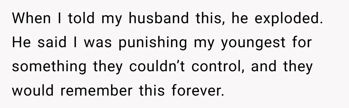 When I told my husband this, he exploded. He said I was punishing my youngest for something they couldn’t control, and they would remember this forever.