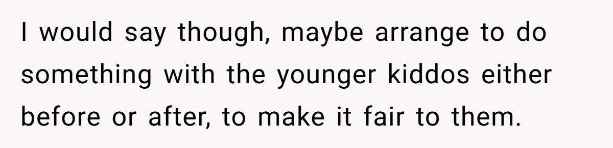 I would say though, maybe arrange to do something with the younger kiddos either before or after, to make it fair to them.