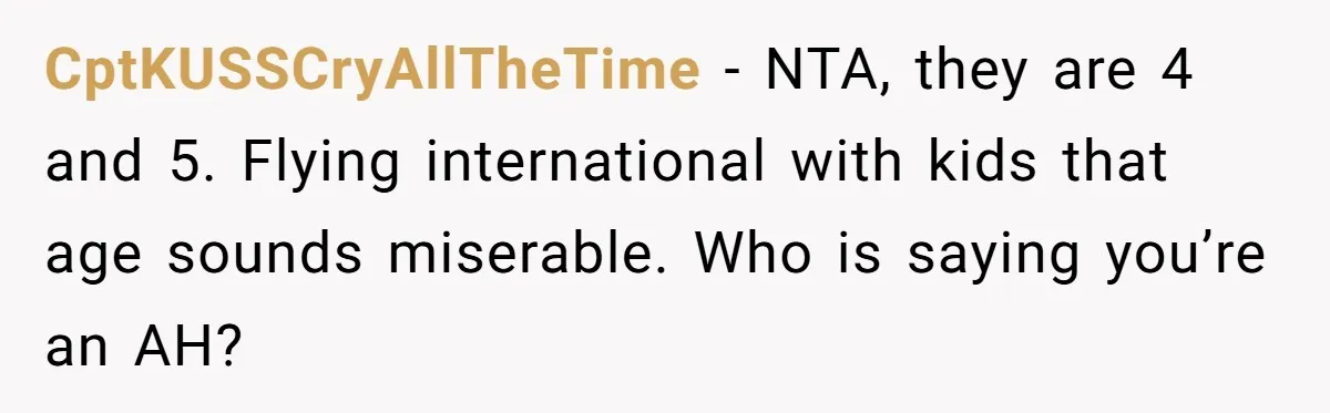 CptKUSSCryAllTheTime − NTA, they are 4 and 5. Flying international with kids that age sounds miserable. Who is saying you’re an AH?