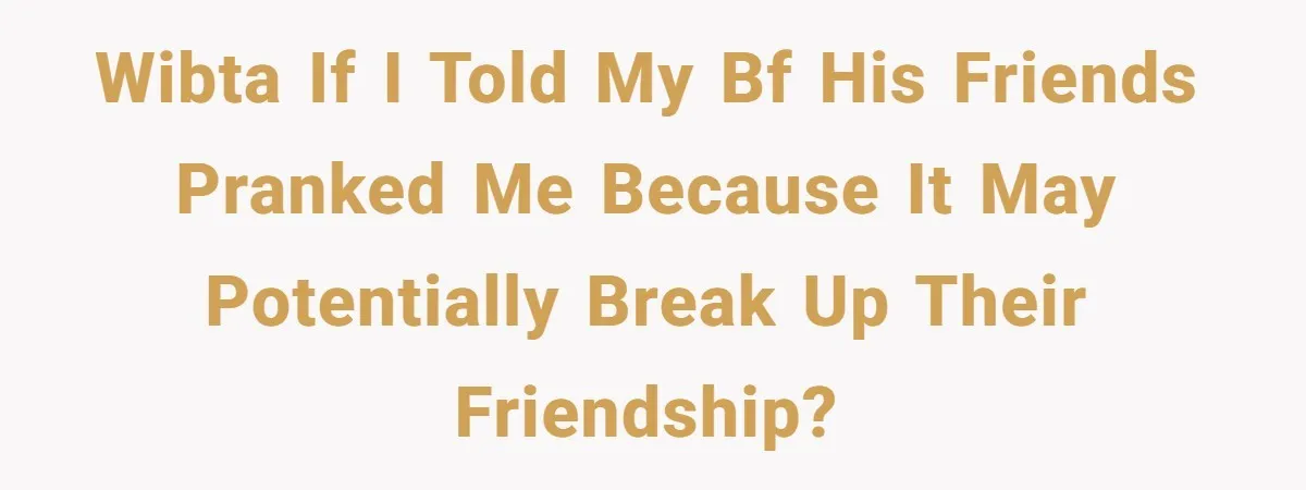 WIBTA if I told my bf his friends pranked me because it may potentially break up their friendship?