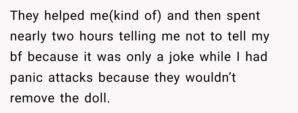 They helped me(kind of) and then spent nearly two hours telling me not to tell my bf because it was only a joke while I had panic attacks because they...