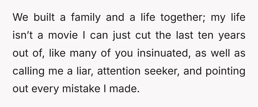 We built a family and a life together; my life isn’t a movie I can just cut the last ten years out of, like many of you insinuated, as well...