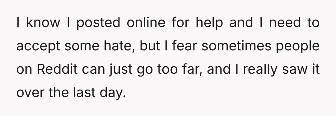 I know I posted online for help and I need to accept some hate, but I fear sometimes people on Reddit can just go too far, and I really saw...