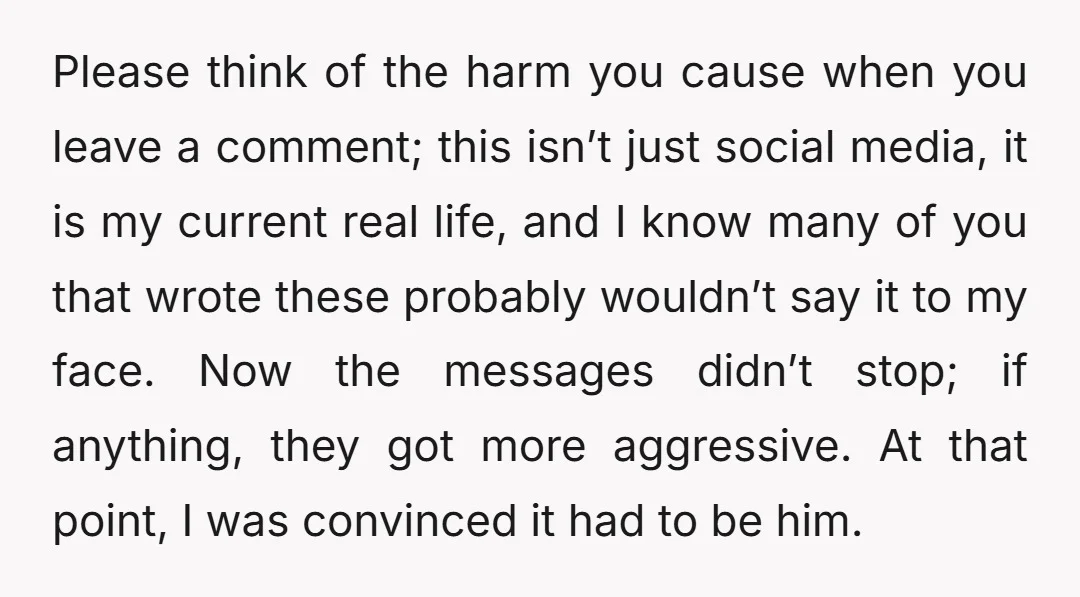 Please think of the harm you cause when you leave a comment; this isn’t just social media, it is my current real life, and I know many of you that...