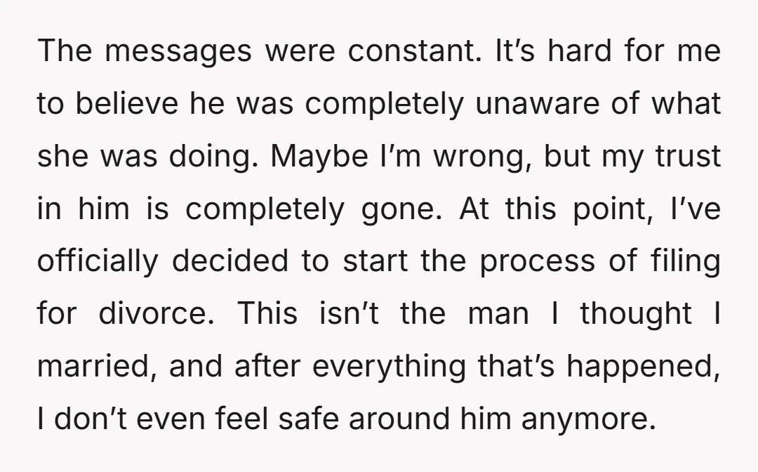 The messages were constant. It’s hard for me to believe he was completely unaware of what she was doing. Maybe I’m wrong, but my trust in him is completely gone....