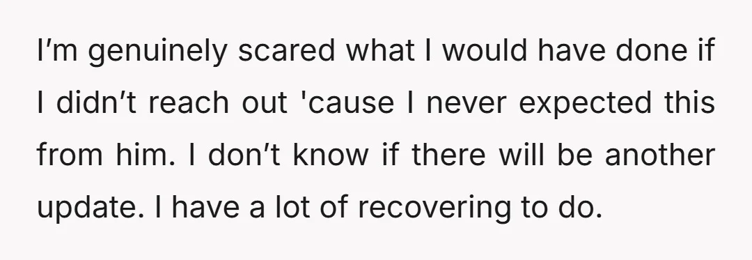 I’m genuinely scared what I would have done if I didn’t reach out 'cause I never expected this from him. I don’t know if there will be another update. I...