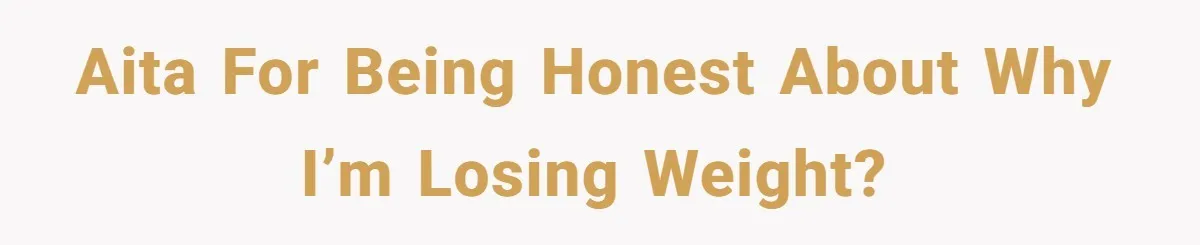 AITA for being honest about why I’m losing weight?